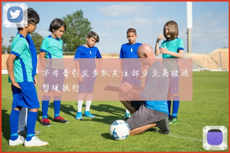 字母哥引发多队关注部分交易被迫暂缓执行