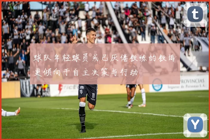 球队年轻球员或已厌倦教练的教诲更倾向于自主决策与行动