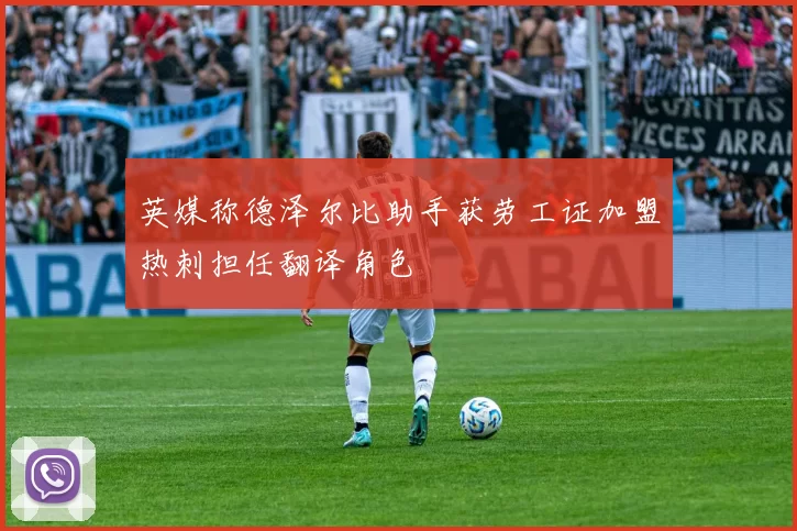 英媒称德泽尔比助手获劳工证加盟热刺担任翻译角色