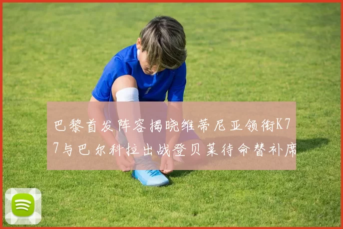 巴黎首发阵容揭晓维蒂尼亚领衔K77与巴尔科拉出战登贝莱待命替补席