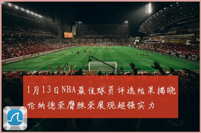 1月13日NBA最佳球员评选结果揭晓伦纳德荣膺殊荣展现超强实力