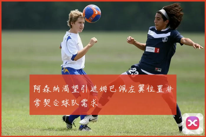 阿森纳渴望引进姆巴佩左翼位置非常契合球队需求