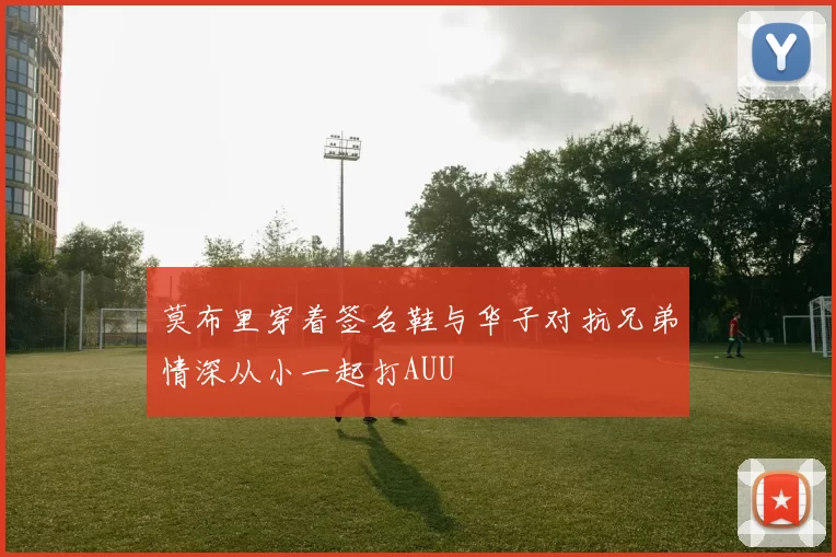 莫布里穿着签名鞋与华子对抗兄弟情深从小一起打AUU