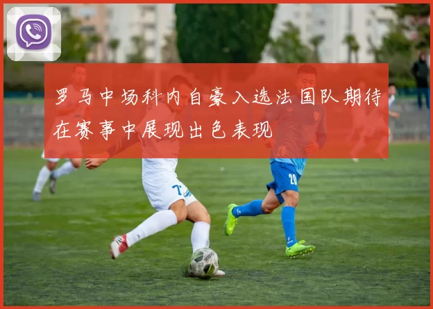 罗马中场科内自豪入选法国队期待在赛事中展现出色表现