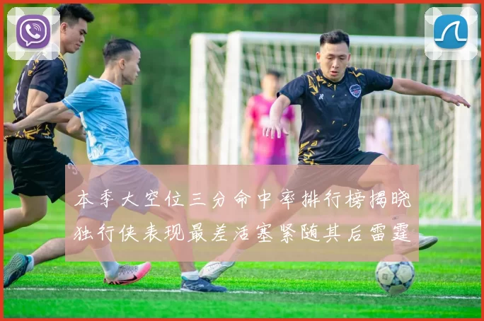 本季大空位三分命中率排行榜揭晓独行侠表现最差活塞紧随其后雷霆排名第九